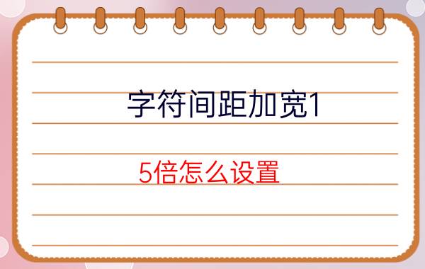 字符间距加宽1.5倍怎么设置 字体加宽04磅怎么设置？